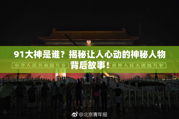 91大神是谁？揭秘让人心动的神秘人物背后故事！