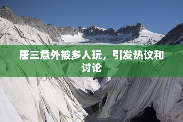 唐三意外被多人玩，引发热议和讨论