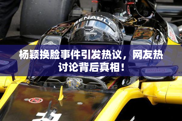 杨颖换脸事件引发热议，网友热讨论背后真相！