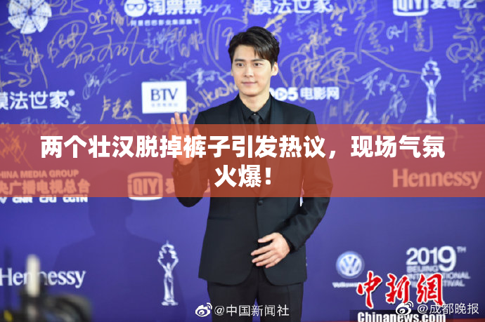 两个壮汉脱掉裤子引发热议，现场气氛火爆！