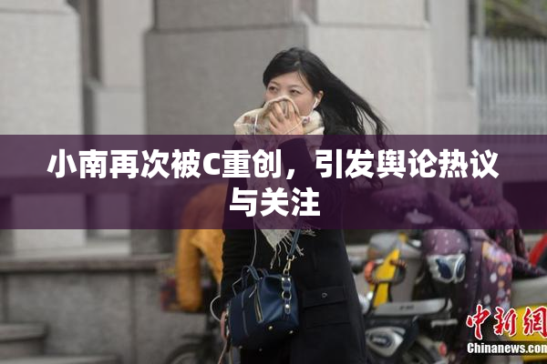 小南再次被C重创，引发舆论热议与关注