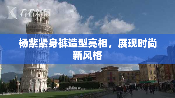 杨紫紧身裤造型亮相，展现时尚新风格