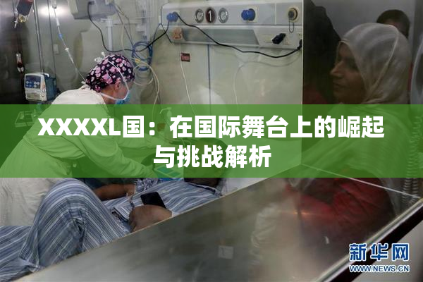 XXXXL国：在国际舞台上的崛起与挑战解析