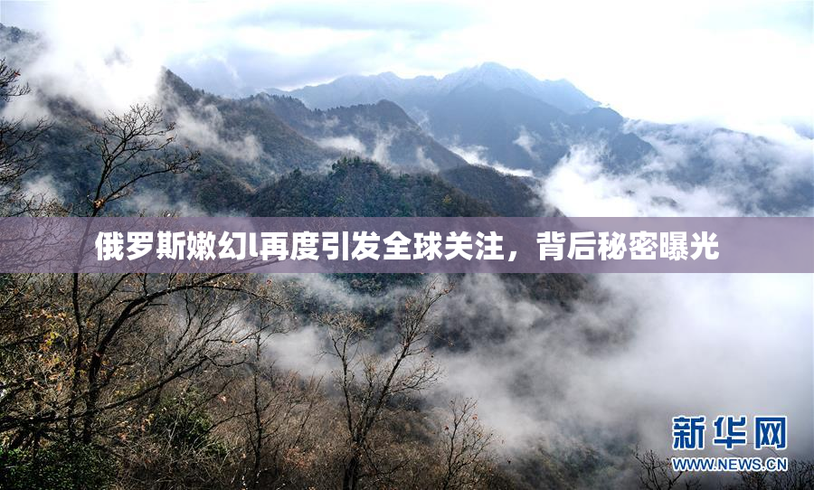 俄罗斯嫩幻l再度引发全球关注，背后秘密曝光
