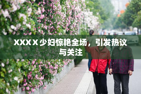 XXXⅩ少妇惊艳全场，引发热议与关注