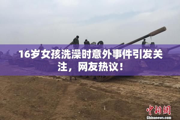 16岁女孩洗澡时意外事件引发关注，网友热议！