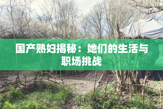国产熟妇揭秘：她们的生活与职场挑战