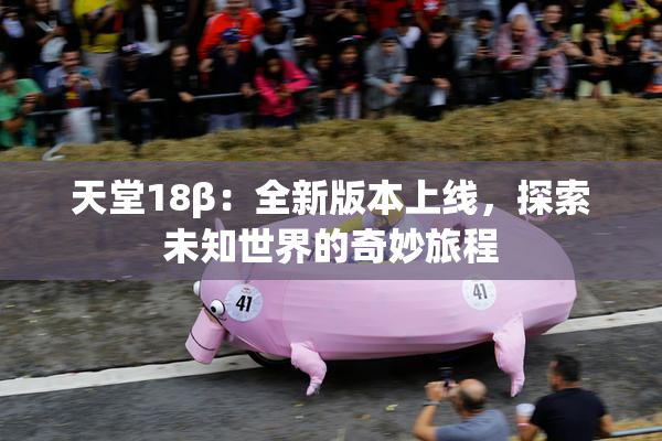 天堂18β：全新版本上线，探索未知世界的奇妙旅程