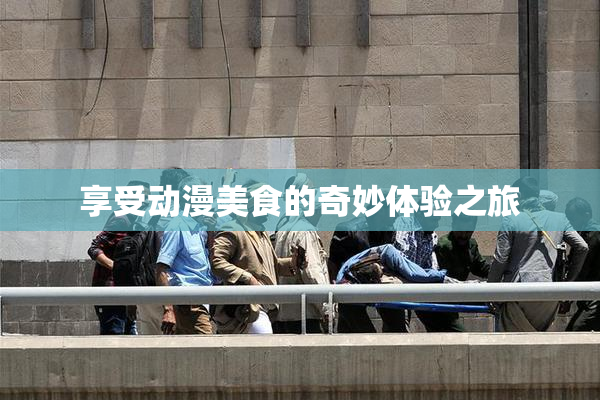 享受动漫美食的奇妙体验之旅