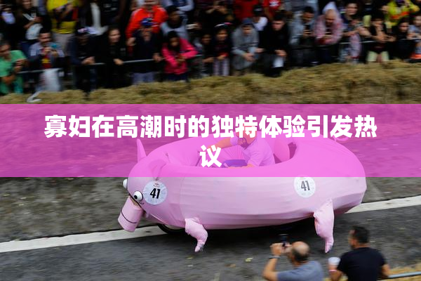 寡妇在高潮时的独特体验引发热议