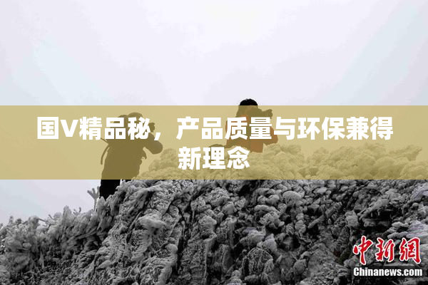 国V精品秘，产品质量与环保兼得新理念