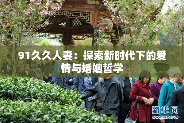 91久久人妻：探索新时代下的爱情与婚姻哲学