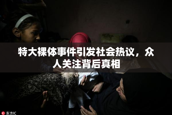 特大裸体事件引发社会热议，众人关注背后真相