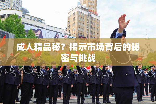 成人精品秘？揭示市场背后的秘密与挑战