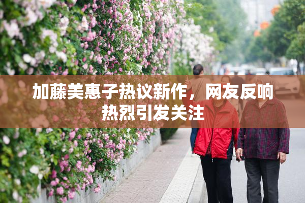 加藤美惠子热议新作，网友反响热烈引发关注