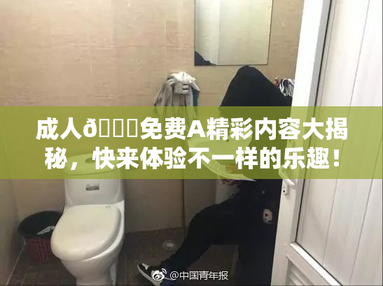 成人🔞免费A精彩内容大揭秘，快来体验不一样的乐趣！