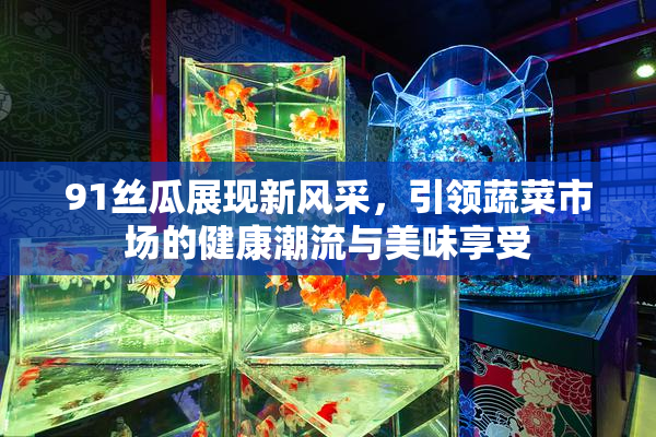 91丝瓜展现新风采，引领蔬菜市场的健康潮流与美味享受
