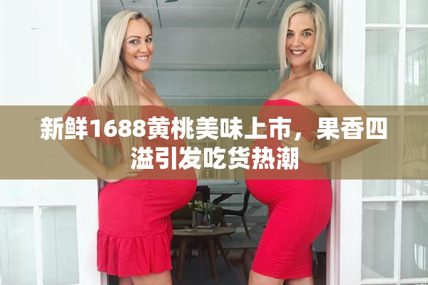 新鲜1688黄桃美味上市，果香四溢引发吃货热潮