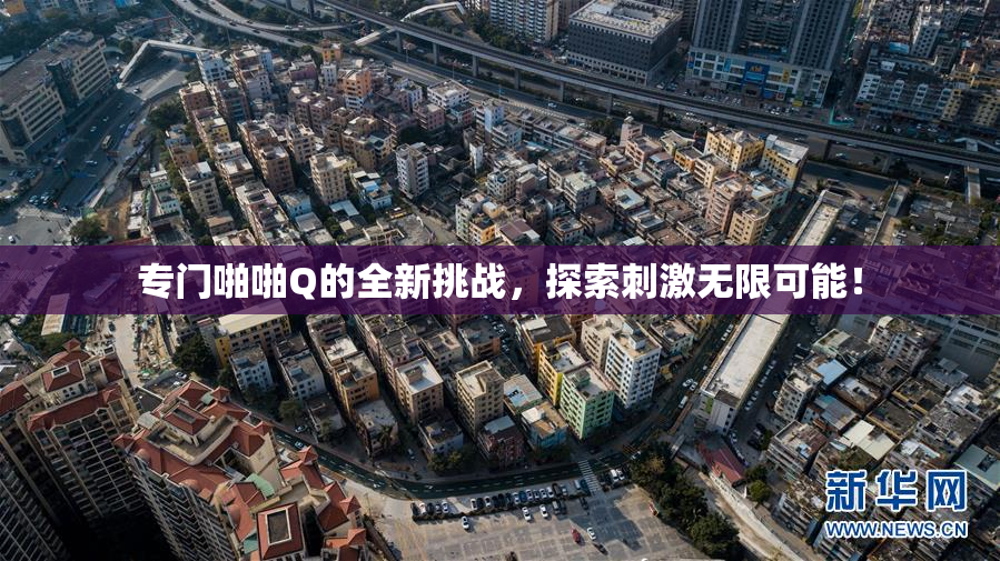专门啪啪Q的全新挑战，探索刺激无限可能！