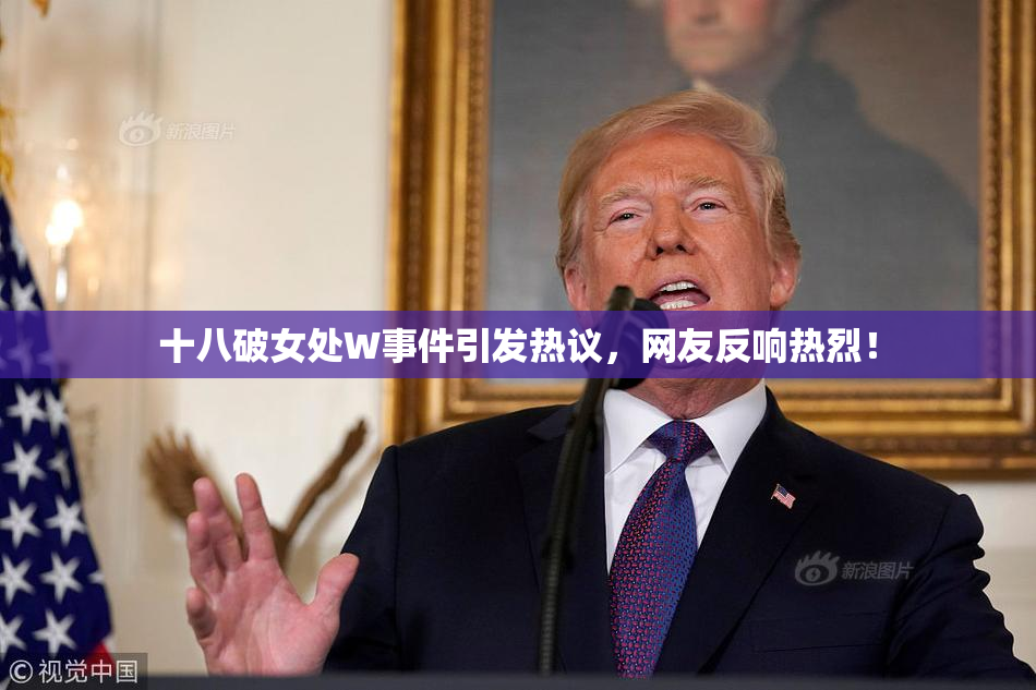 十八破女处W事件引发热议，网友反响热烈！
