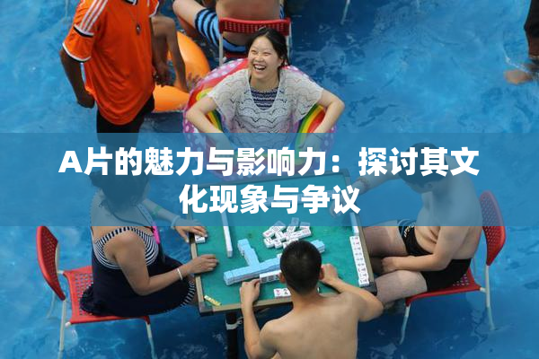A片的魅力与影响力：探讨其文化现象与争议