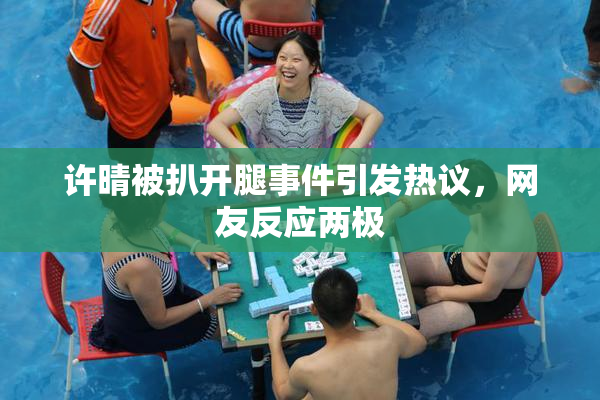 许晴被扒开腿事件引发热议，网友反应两极