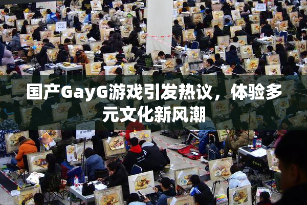 国产GayG游戏引发热议，体验多元文化新风潮