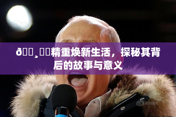 🌸‌✿精重焕新生活，探秘其背后的故事与意义