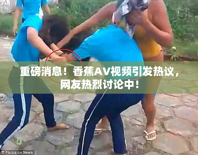 重磅消息！香蕉AV视频引发热议，网友热烈讨论中！