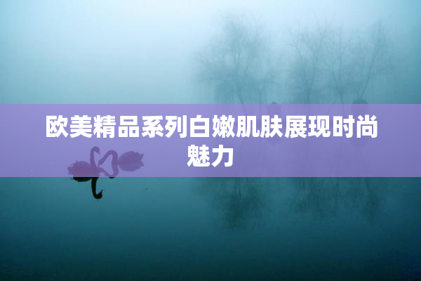 欧美精品系列白嫩肌肤展现时尚魅力