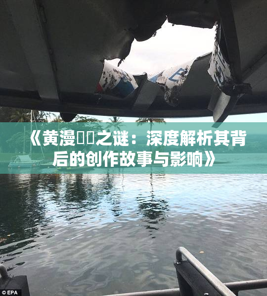 《黄漫❌‌之谜：深度解析其背后的创作故事与影响》