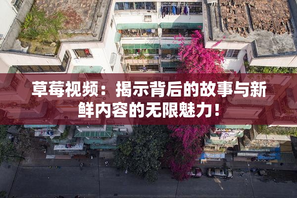 草莓视频：揭示背后的故事与新鲜内容的无限魅力！