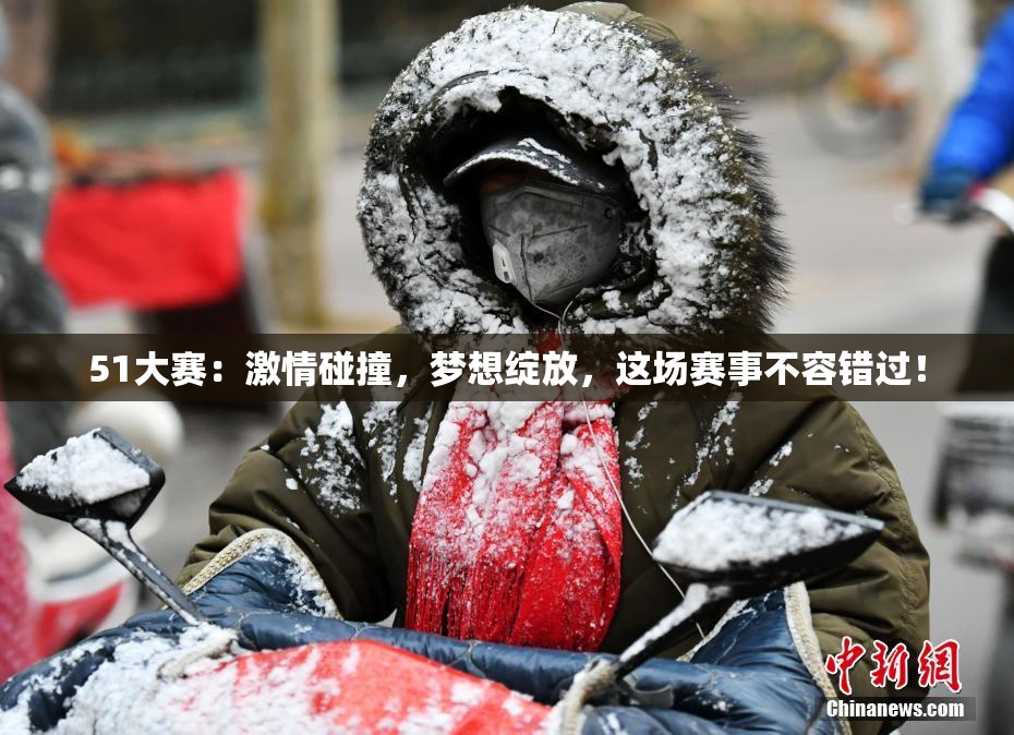 51大赛：激情碰撞，梦想绽放，这场赛事不容错过！