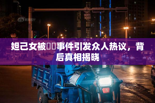 妲己女被❌‌事件引发众人热议，背后真相揭晓