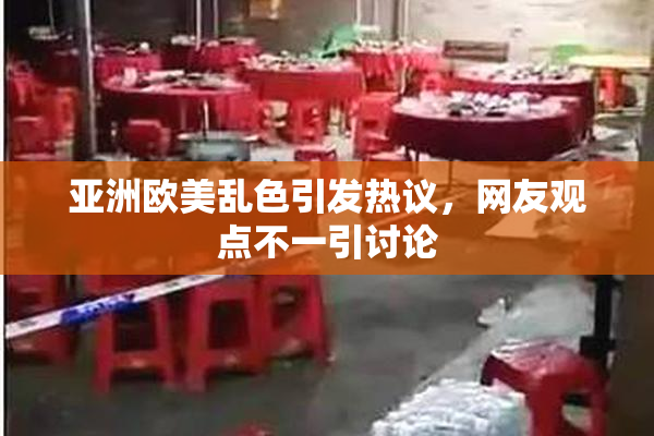 亚洲欧美乱色引发热议，网友观点不一引讨论