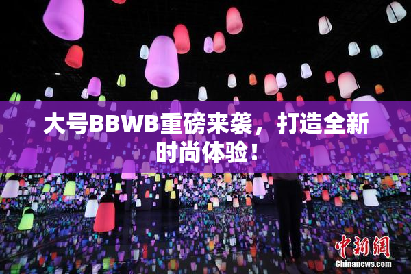 大号BBWB重磅来袭，打造全新时尚体验！