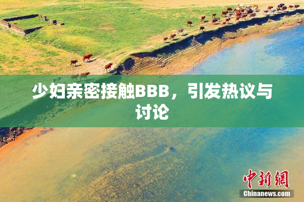 少妇亲密接触BBB，引发热议与讨论