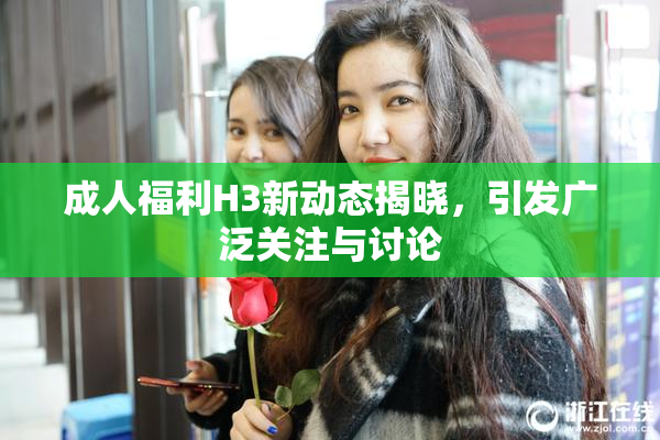 成人福利H3新动态揭晓，引发广泛关注与讨论
