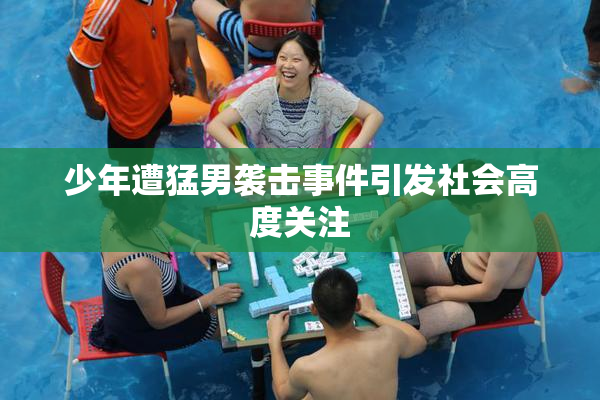 少年遭猛男袭击事件引发社会高度关注