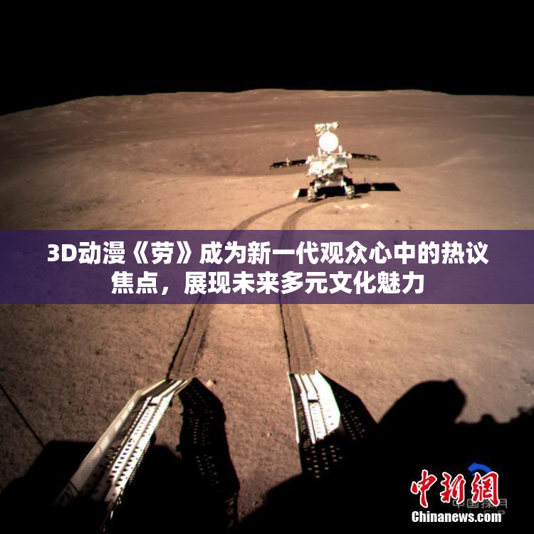 3D动漫《劳》成为新一代观众心中的热议焦点，展现未来多元文化魅力