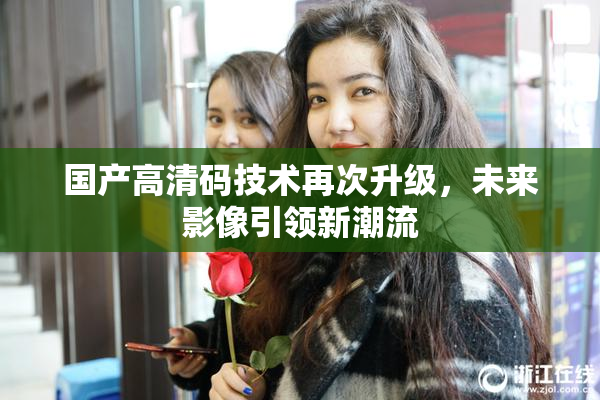 国产高清码技术再次升级，未来影像引领新潮流