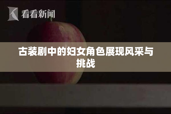 古装剧中的妇女角色展现风采与挑战