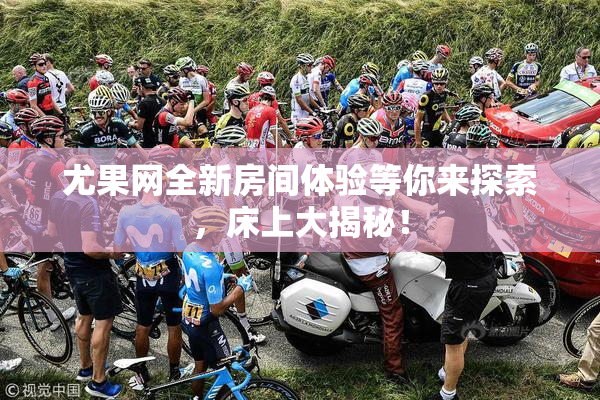 尤果网全新房间体验等你来探索，床上大揭秘！