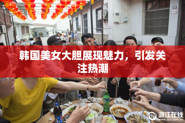 韩国美女大胆展现魅力，引发关注热潮