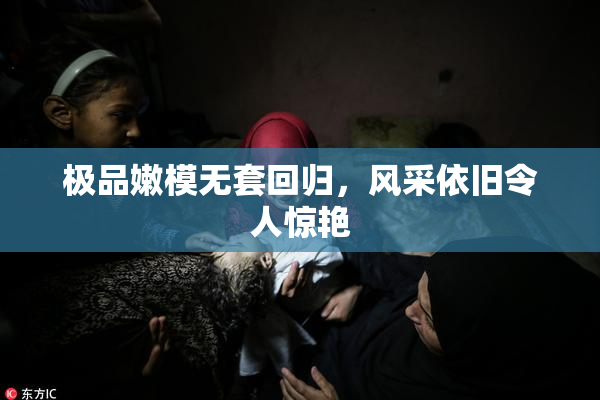 极品嫩模无套回归，风采依旧令人惊艳