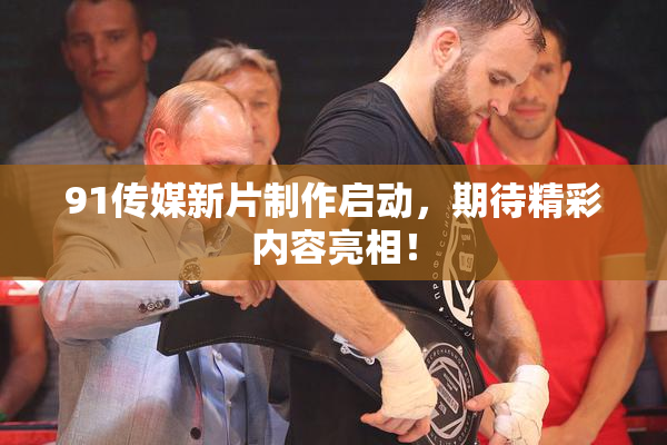 91传媒新片制作启动，期待精彩内容亮相！