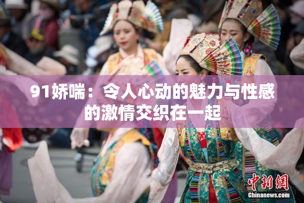 91娇喘：令人心动的魅力与性感的激情交织在一起