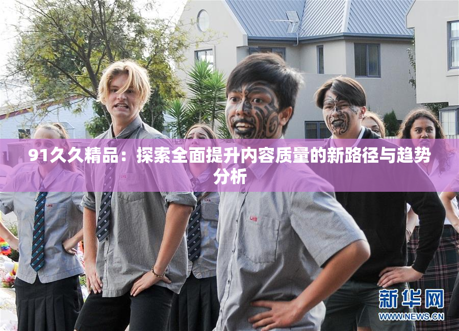 91久久精品：探索全面提升内容质量的新路径与趋势分析