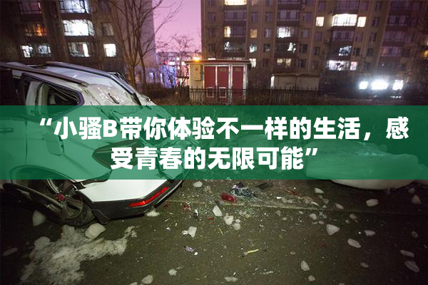 “小骚B带你体验不一样的生活，感受青春的无限可能”