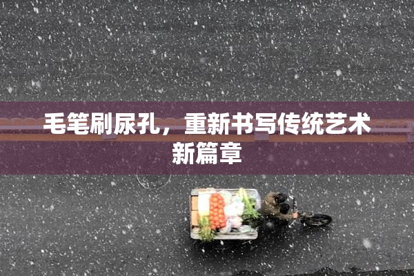 毛笔刷尿孔，重新书写传统艺术新篇章